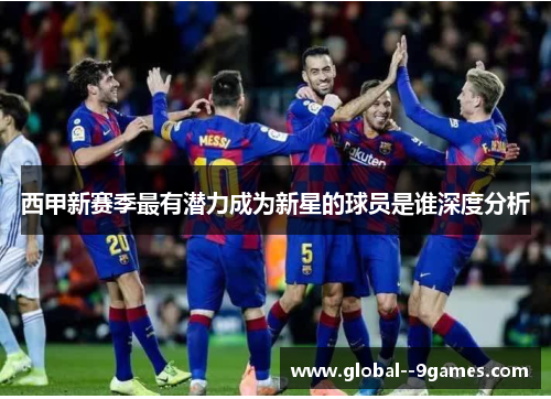 西甲新赛季最有潜力成为新星的球员是谁深度分析