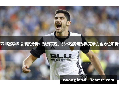 西甲赛季数据深度分析：球员表现、战术趋势与球队竞争力全方位解析
