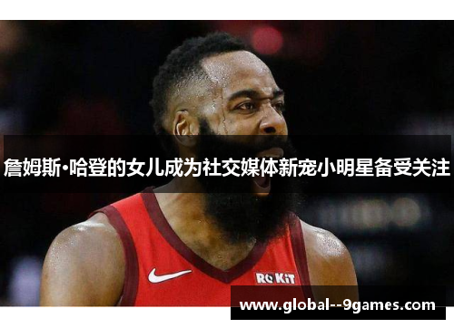 詹姆斯·哈登的女儿成为社交媒体新宠小明星备受关注