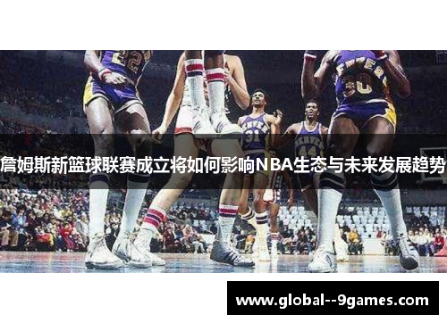 詹姆斯新篮球联赛成立将如何影响NBA生态与未来发展趋势