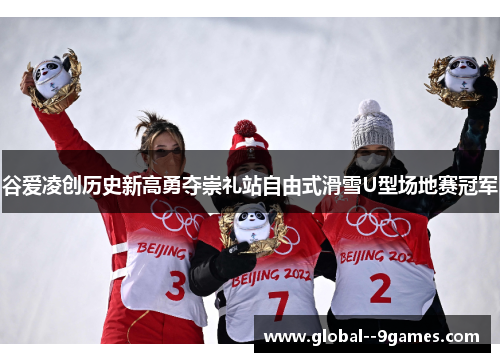谷爱凌创历史新高勇夺崇礼站自由式滑雪U型场地赛冠军