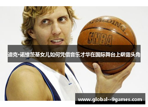 迪克·诺维茨基女儿如何凭借音乐才华在国际舞台上崭露头角