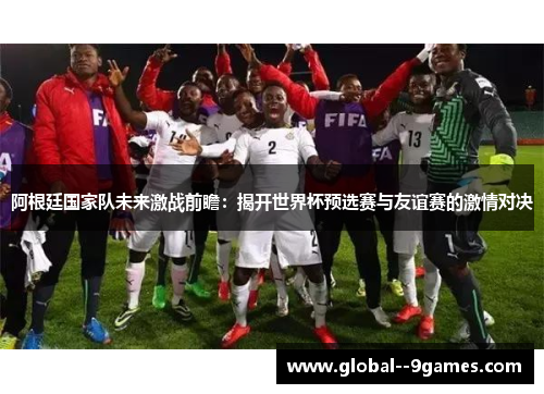 阿根廷国家队未来激战前瞻：揭开世界杯预选赛与友谊赛的激情对决