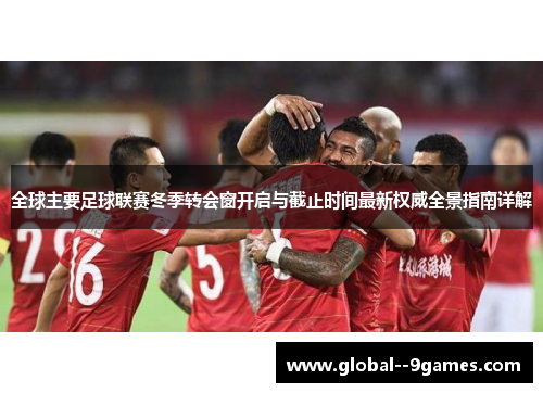 全球主要足球联赛冬季转会窗开启与截止时间最新权威全景指南详解