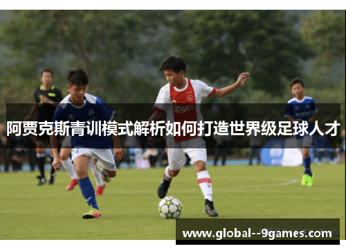 阿贾克斯青训模式解析如何打造世界级足球人才 阿贾克斯青训模式解析如何打造世界级足球人才