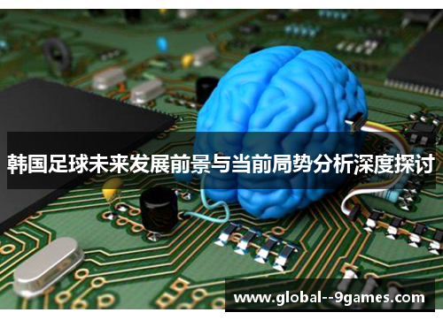 韩国足球未来发展前景与当前局势分析深度探讨
