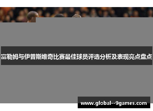 富勒姆与伊普斯维奇比赛最佳球员评选分析及表现亮点盘点 富勒姆与伊普斯维奇比赛最佳球员评选分析及表现亮点盘点