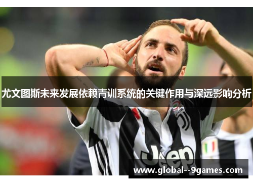 尤文图斯未来发展依赖青训系统的关键作用与深远影响分析