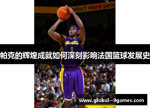 帕克的辉煌成就如何深刻影响法国篮球发展史