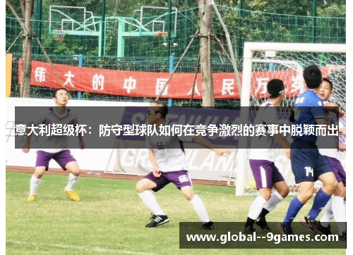 意大利超级杯：防守型球队如何在竞争激烈的赛事中脱颖而出