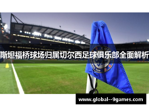 斯坦福桥球场归属切尔西足球俱乐部全面解析 斯坦福桥球场归属切尔西足球俱乐部全面解析
