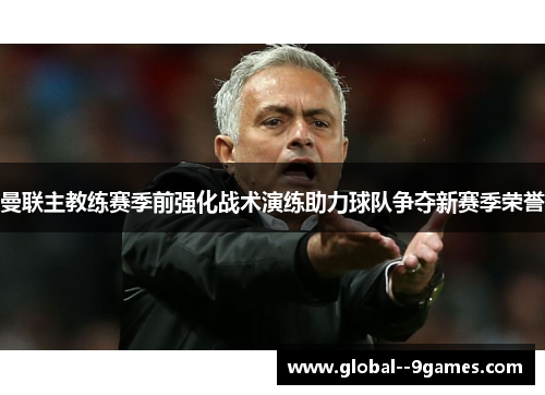 曼联主教练赛季前强化战术演练助力球队争夺新赛季荣誉 曼联主教练赛季前强化战术演练助力球队争夺新赛季荣誉