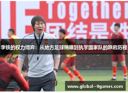 李铁的权力博弈:从地方足球贿赂到执掌国家队的跌宕历程 李铁的权力博弈:从地方足球贿赂到执掌国家队的跌宕历程