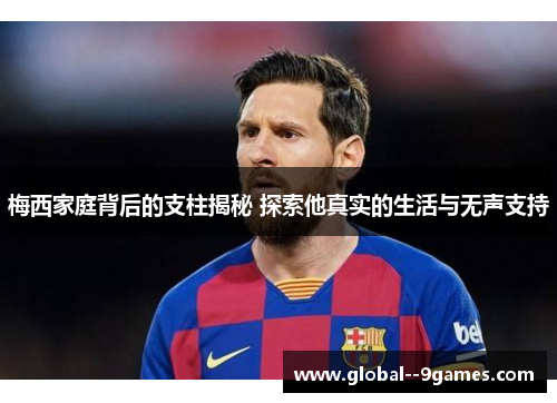 梅西家庭背后的支柱揭秘 探索他真实的生活与无声支持