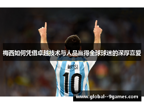 梅西如何凭借卓越技术与人品赢得全球球迷的深厚喜爱 梅西如何凭借卓越技术与人品赢得全球球迷的深厚喜爱