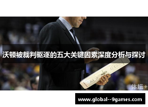 沃顿被裁判驱逐的五大关键因素深度分析与探讨 沃顿被裁判驱逐的五大关键因素深度分析与探讨