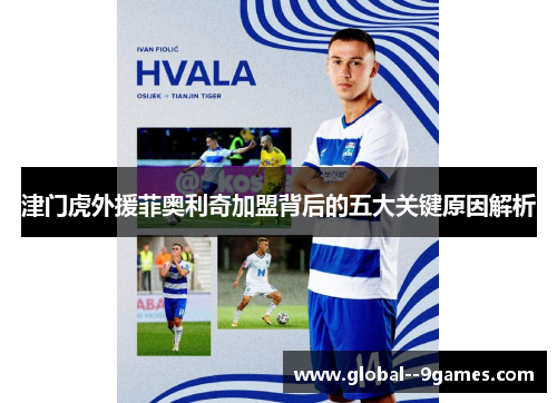 津门虎外援菲奥利奇加盟背后的五大关键原因解析