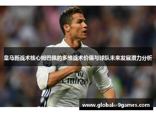 皇马新战术核心姆巴佩的多维战术价值与球队未来发展潜力分析