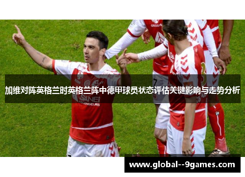 加维对阵英格兰时英格兰阵中德甲球员状态评估关键影响与走势分析 加维对阵英格兰时英格兰阵中德甲球员状态评估关键影响与走势分析