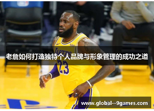 老詹如何打造独特个人品牌与形象管理的成功之道