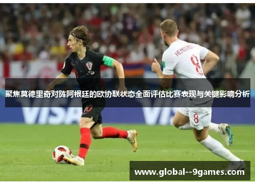 聚焦莫德里奇对阵阿根廷的欧协联状态全面评估比赛表现与关键影响分析