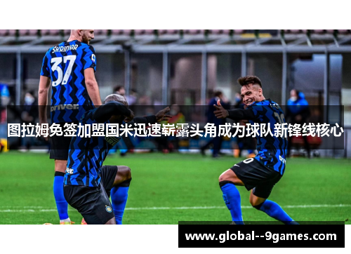 图拉姆免签加盟国米迅速崭露头角成为球队新锋线核心