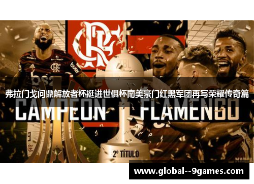 弗拉门戈问鼎解放者杯挺进世俱杯南美豪门红黑军团再写荣耀传奇篇 弗拉门戈问鼎解放者杯挺进世俱杯南美豪门红黑军团再写荣耀传奇篇