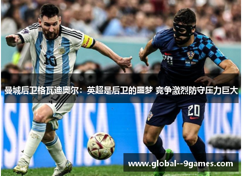 曼城后卫格瓦迪奥尔：英超是后卫的噩梦 竞争激烈防守压力巨大