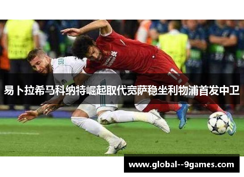 易卜拉希马科纳特崛起取代宽萨稳坐利物浦首发中卫