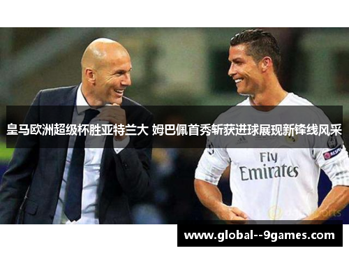 皇马欧洲超级杯胜亚特兰大 姆巴佩首秀斩获进球展现新锋线风采