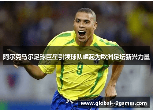 阿尔克马尔足球巨星引领球队崛起为欧洲足坛新兴力量