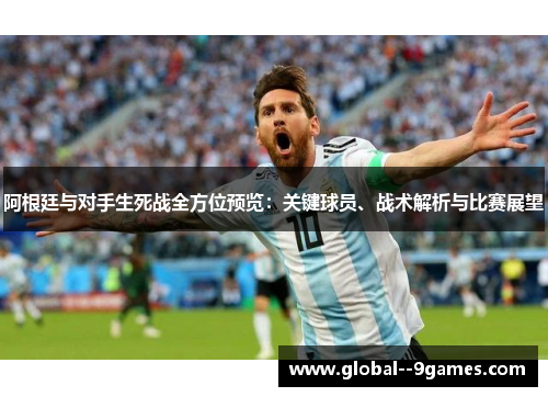 阿根廷与对手生死战全方位预览：关键球员、战术解析与比赛展望