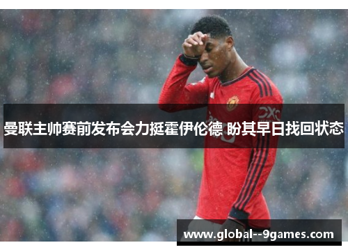 曼联主帅赛前发布会力挺霍伊伦德 盼其早日找回状态